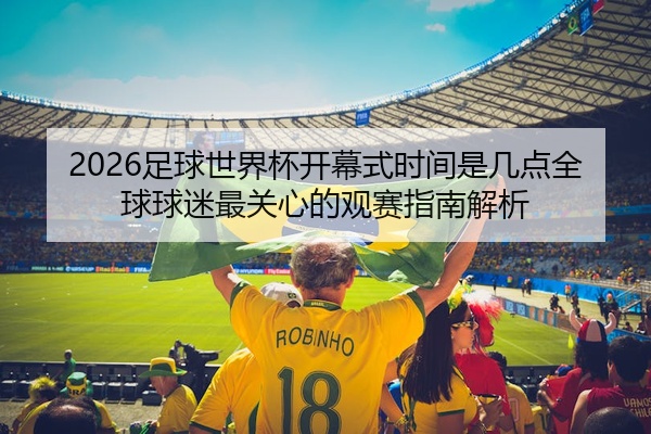 2026足球世界杯开幕式时间是几点全球球迷最关心的观赛指南解析