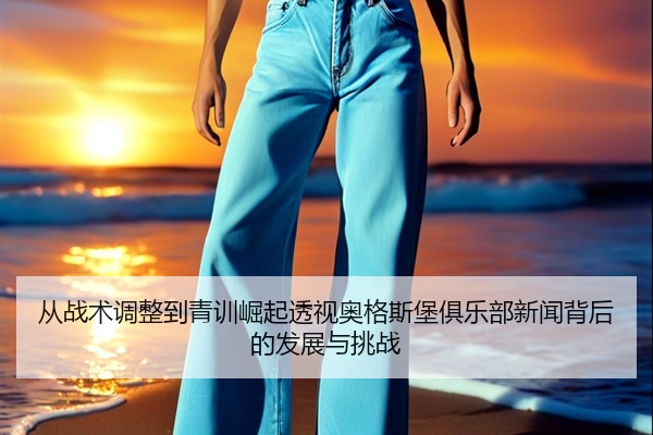 从战术调整到青训崛起透视奥格斯堡俱乐部新闻背后的发展与挑战